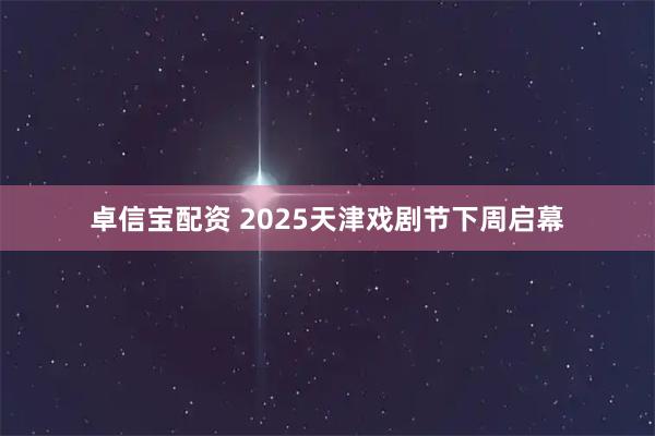 卓信宝配资 2025天津戏剧节下周启幕
