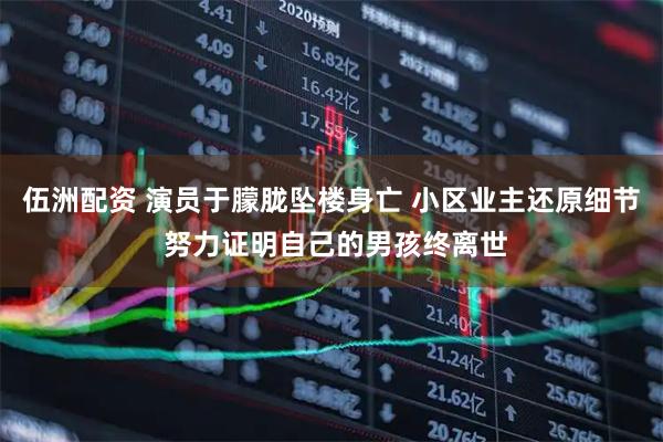 伍洲配资 演员于朦胧坠楼身亡 小区业主还原细节 努力证明自己的男孩终离世