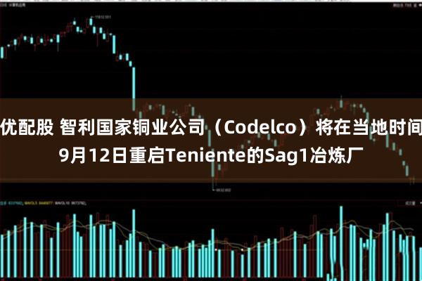 优配股 智利国家铜业公司（Codelco）将在当地时间9月12日重启Teniente的Sag1冶炼厂