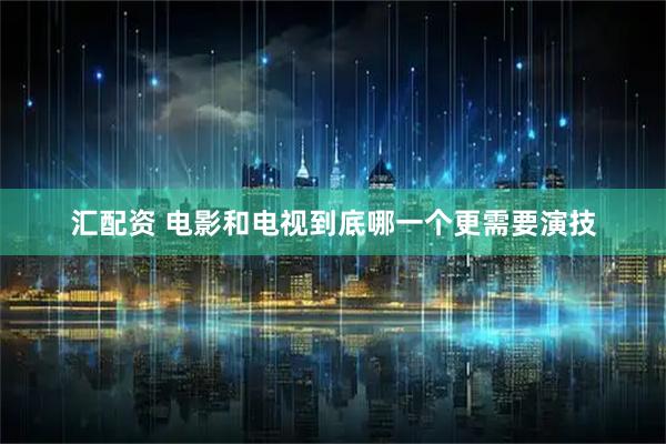 汇配资 电影和电视到底哪一个更需要演技