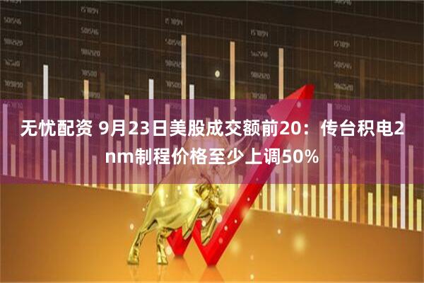 无忧配资 9月23日美股成交额前20：传台积电2nm制程价格至少上调50%
