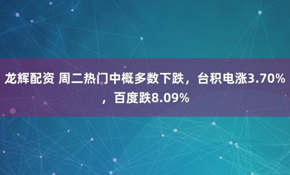 龙辉配资 周二热门中概多数下跌，台积电涨3.70%，百度跌8.09%