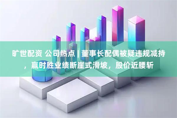 旷世配资 公司热点 | 董事长配偶被疑违规减持，赢时胜业绩断崖式滑坡，股价近腰斩