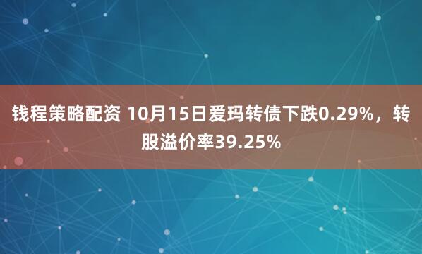 钱程策略配资 10月15日爱玛转债下跌0.29%，转股溢价率39.25%