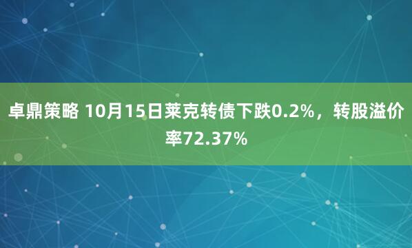 卓鼎策略 10月15日莱克转债下跌0.2%，转股溢价率72.37%