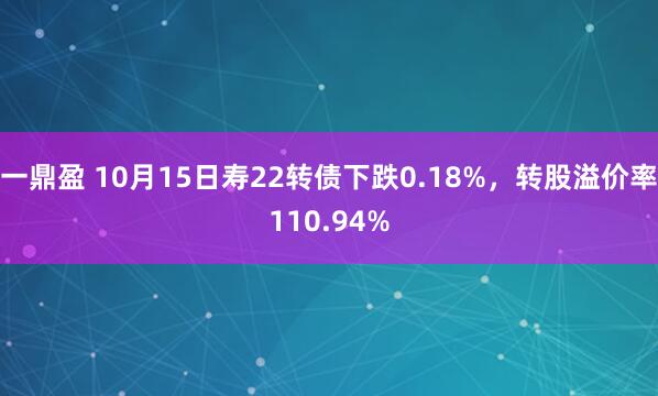 一鼎盈 10月15日寿22转债下跌0.18%，转股溢价率110.94%