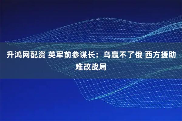 升鸿网配资 英军前参谋长：乌赢不了俄 西方援助难改战局