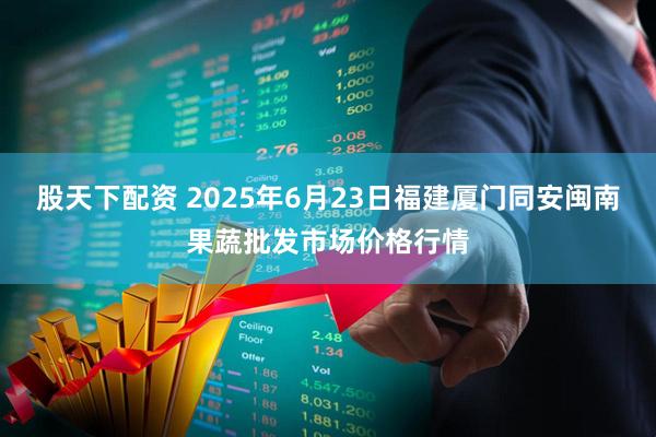 股天下配资 2025年6月23日福建厦门同安闽南果蔬批发市场价格行情