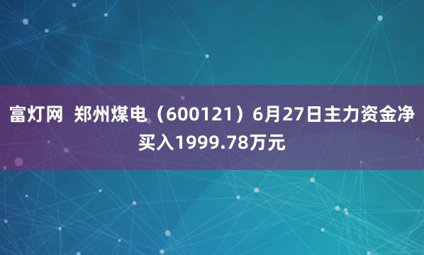 富灯网  郑州煤电（600121）6月27日主力资金净买入1999.78万元