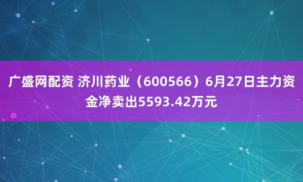 广盛网配资 济川药业（600566）6月27日主力资金净卖出5593.42万元