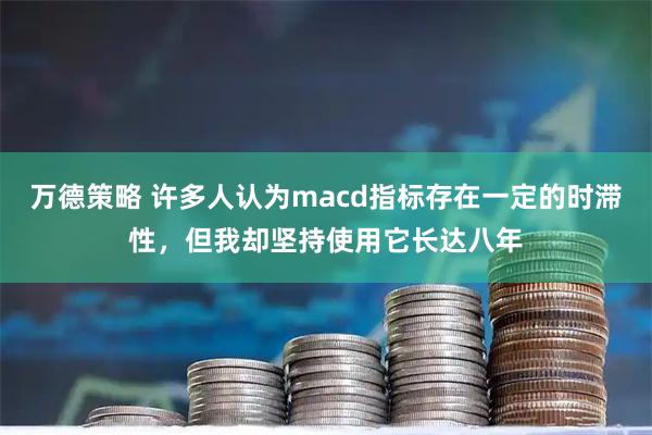 万德策略 许多人认为macd指标存在一定的时滞性，但我却坚持使用它长达八年