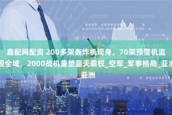 鑫配网配资 200多架轰炸机现身，70架预警机监视全域，2000战机重塑蓝天霸权_空军_军事格局_亚洲