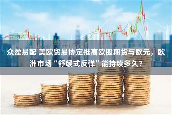 众盈易配 美欧贸易协定推高欧股期货与欧元，欧洲市场“舒缓式反弹”能持续多久？