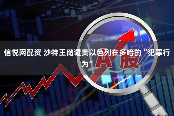 信悦网配资 沙特王储谴责以色列在多哈的“犯罪行为”