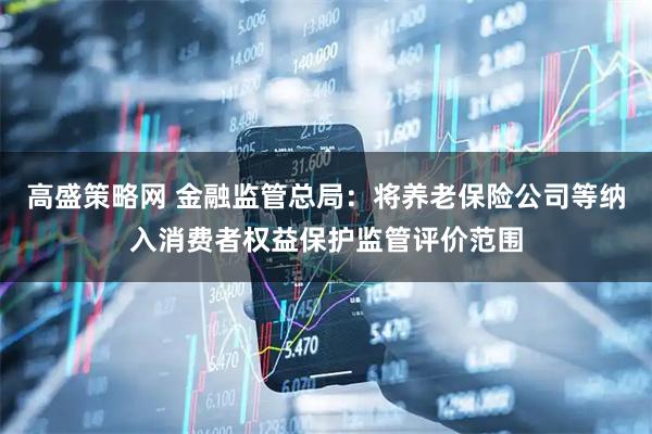 高盛策略网 金融监管总局：将养老保险公司等纳入消费者权益保护监管评价范围