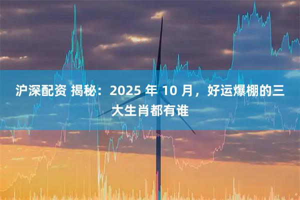 沪深配资 揭秘：2025 年 10 月，好运爆棚的三大生肖都有谁