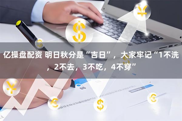 亿操盘配资 明日秋分是“吉日”，大家牢记“1不洗，2不去，3不吃，4不穿”