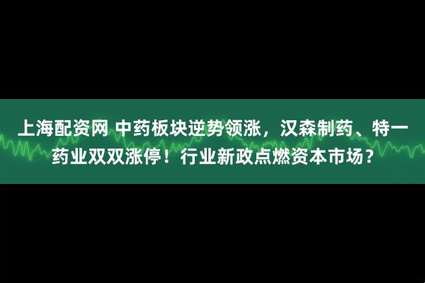 上海配资网 中药板块逆势领涨，汉森制药、特一药业双双涨停！行业新政点燃资本市场？