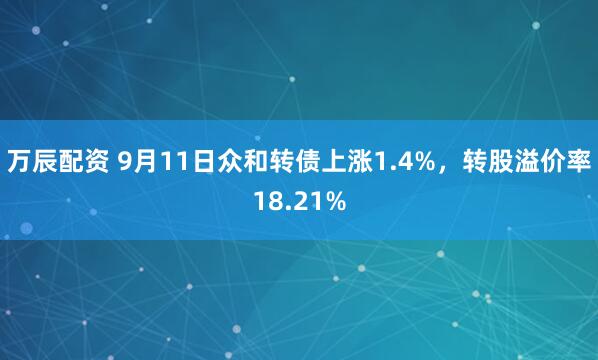 万辰配资 9月11日众和转债上涨1.4%，转股溢价率18.21%