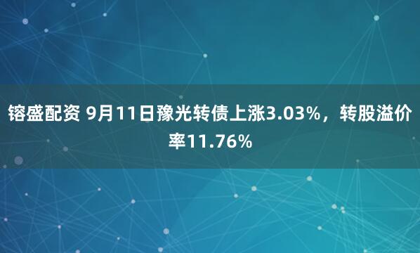 镕盛配资 9月11日豫光转债上涨3.03%，转股溢价率11.76%