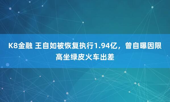 K8金融 王自如被恢复执行1.94亿，曾自曝因限高坐绿皮火车出差