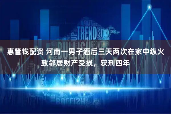 惠管钱配资 河南一男子酒后三天两次在家中纵火致邻居财产受损，获刑四年